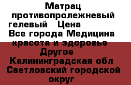 Матрац противопролежневый гелевый › Цена ­ 18 000 - Все города Медицина, красота и здоровье » Другое   . Калининградская обл.,Светловский городской округ 